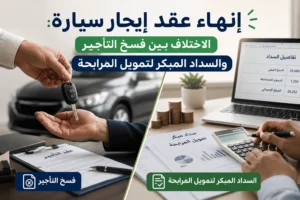 إنهاء عقد إيجار سيارة: الاختلاف بين فسخ التأجير والسداد المبكر لتمويل المرابحة