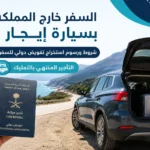 السفر خارج المملكة بسيارة إيجار: شروط ورسوم استخراج تفويض دولي للسفر التأجير المنتهي بالتمليك