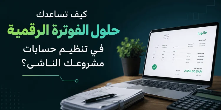 حلول الفوترة الرقمية في تنظيم حسابات مشروعك الناشئ