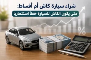 شراء سيارة كاش أم أقساط: متى يكون الكاش للسيارة خطأ استثماريا؟
