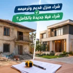 هل شراء منزل قديم وترميمه أوفر من شراء فيلا جديدة بالكامل؟