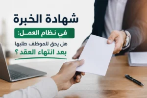 شهادة الخبرة في نظام العمل: هل يحق للموظف طلبها بعد انتهاء العقد؟